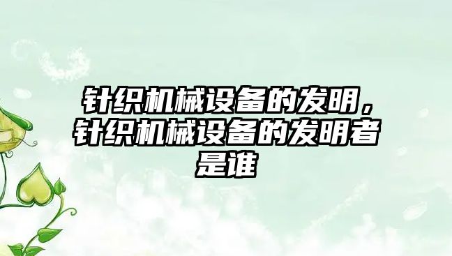 針織機(jī)械設(shè)備的發(fā)明，針織機(jī)械設(shè)備的發(fā)明者是誰(shuí)