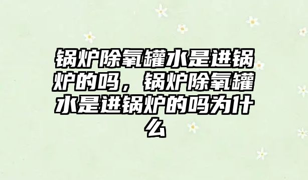 鍋爐除氧罐水是進(jìn)鍋爐的嗎，鍋爐除氧罐水是進(jìn)鍋爐的嗎為什么