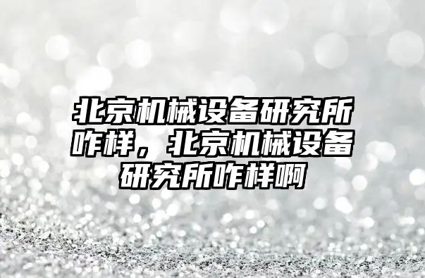 北京機械設(shè)備研究所咋樣，北京機械設(shè)備研究所咋樣啊