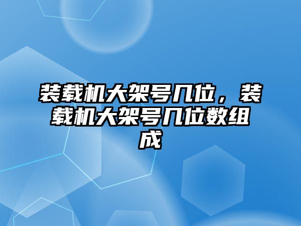 裝載機(jī)大架號幾位，裝載機(jī)大架號幾位數(shù)組成