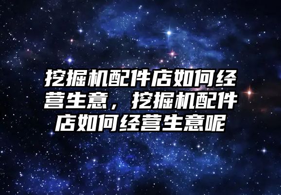 挖掘機配件店如何經(jīng)營生意，挖掘機配件店如何經(jīng)營生意呢