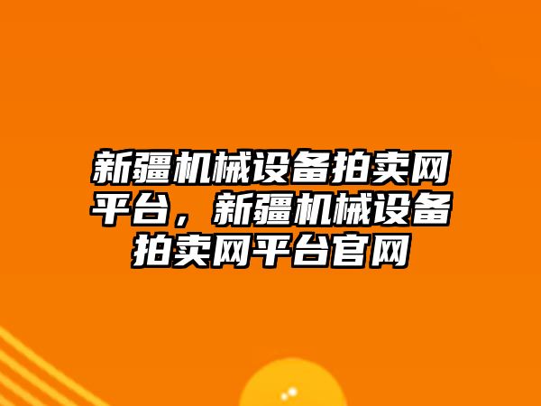 新疆機械設(shè)備拍賣網(wǎng)平臺，新疆機械設(shè)備拍賣網(wǎng)平臺官網(wǎng)