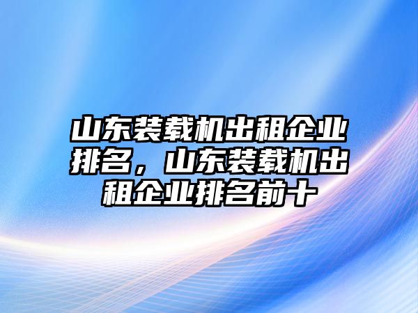 山東裝載機出租企業(yè)排名，山東裝載機出租企業(yè)排名前十