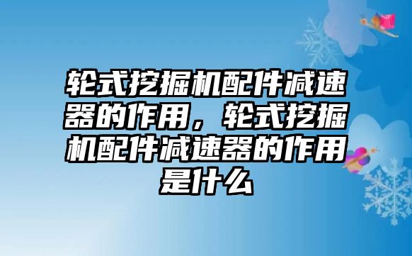 輪式挖掘機(jī)配件減速器的作用，輪式挖掘機(jī)配件減速器的作用是什么