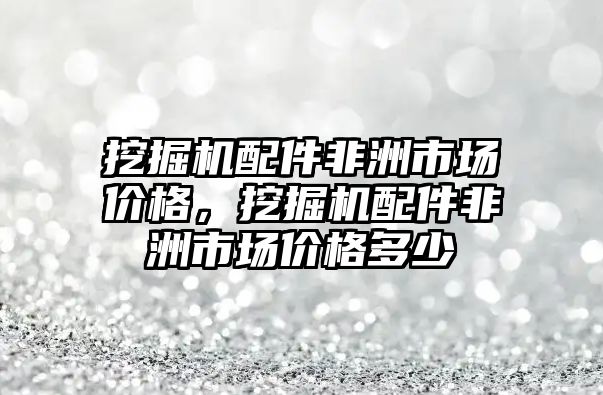 挖掘機配件非洲市場價格，挖掘機配件非洲市場價格多少