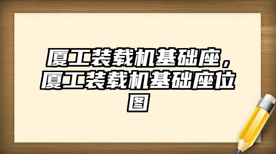 廈工裝載機基礎(chǔ)座，廈工裝載機基礎(chǔ)座位圖