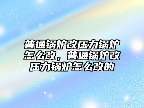 普通鍋爐改壓力鍋爐怎么改，普通鍋爐改壓力鍋爐怎么改的