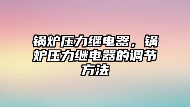 鍋爐壓力繼電器，鍋爐壓力繼電器的調(diào)節(jié)方法