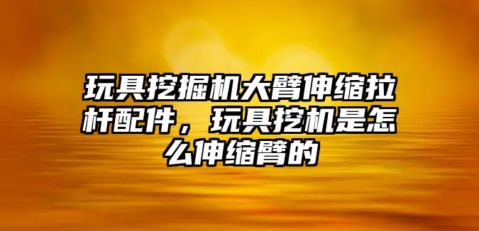 玩具挖掘機(jī)大臂伸縮拉桿配件，玩具挖機(jī)是怎么伸縮臂的