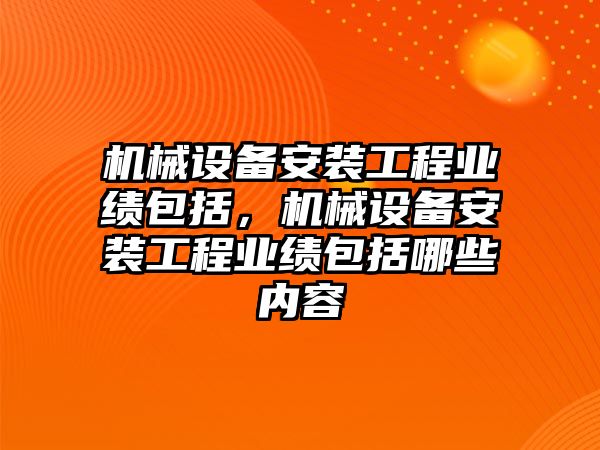 機械設(shè)備安裝工程業(yè)績包括，機械設(shè)備安裝工程業(yè)績包括哪些內(nèi)容