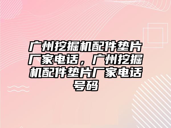 廣州挖掘機配件墊片廠家電話，廣州挖掘機配件墊片廠家電話號碼