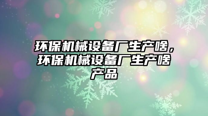 環(huán)保機械設(shè)備廠生產(chǎn)啥，環(huán)保機械設(shè)備廠生產(chǎn)啥產(chǎn)品