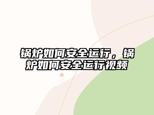 鍋爐如何安全運行，鍋爐如何安全運行視頻