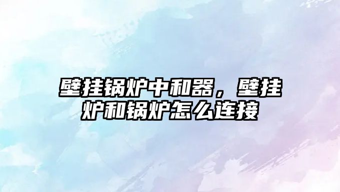 壁掛鍋爐中和器，壁掛爐和鍋爐怎么連接