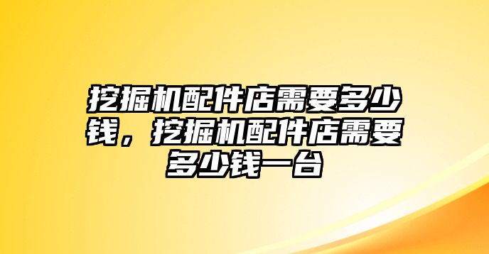 挖掘機(jī)配件店需要多少錢，挖掘機(jī)配件店需要多少錢一臺(tái)