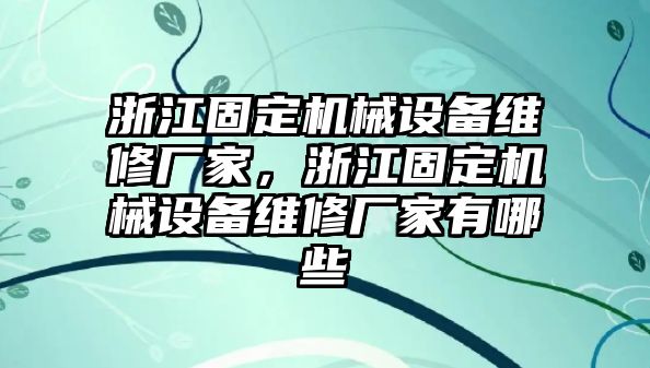 浙江固定機械設備維修廠家，浙江固定機械設備維修廠家有哪些