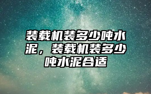 裝載機裝多少噸水泥，裝載機裝多少噸水泥合適