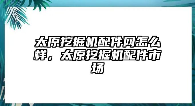 太原挖掘機(jī)配件網(wǎng)怎么樣，太原挖掘機(jī)配件市場