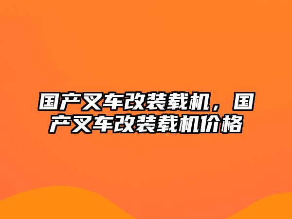 國(guó)產(chǎn)叉車改裝載機(jī)，國(guó)產(chǎn)叉車改裝載機(jī)價(jià)格