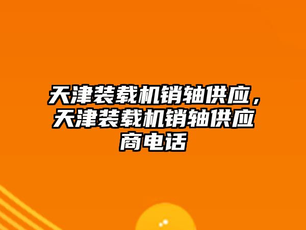 天津裝載機銷軸供應，天津裝載機銷軸供應商電話