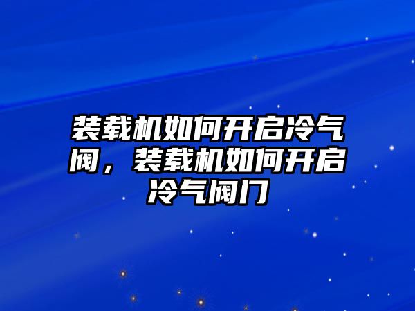 裝載機如何開啟冷氣閥，裝載機如何開啟冷氣閥門