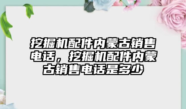 挖掘機配件內(nèi)蒙古銷售電話，挖掘機配件內(nèi)蒙古銷售電話是多少