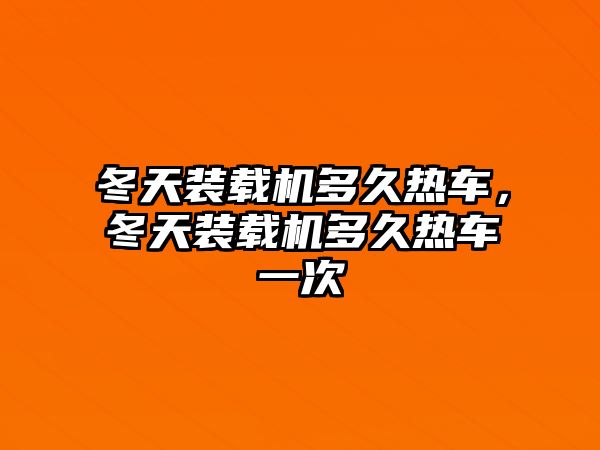 冬天裝載機多久熱車，冬天裝載機多久熱車一次