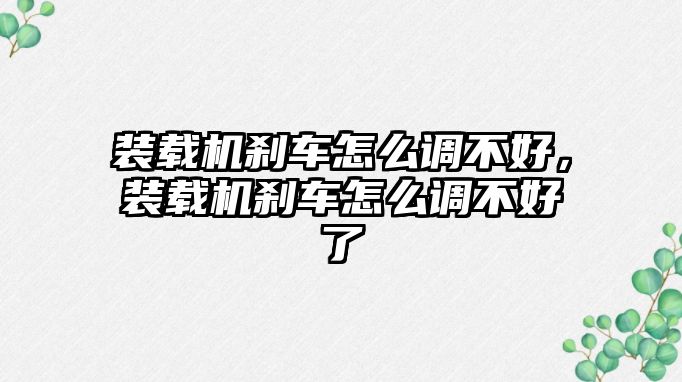 裝載機剎車怎么調不好，裝載機剎車怎么調不好了