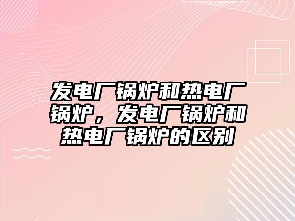 發(fā)電廠鍋爐和熱電廠鍋爐，發(fā)電廠鍋爐和熱電廠鍋爐的區(qū)別