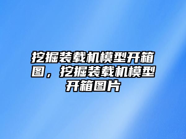 挖掘裝載機模型開箱圖，挖掘裝載機模型開箱圖片