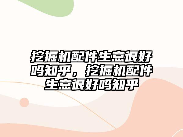 挖掘機配件生意很好嗎知乎，挖掘機配件生意很好嗎知乎