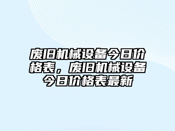 廢舊機械設備今日價格表，廢舊機械設備今日價格表最新