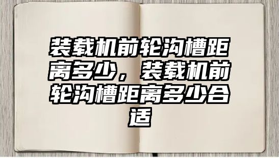 裝載機前輪溝槽距離多少，裝載機前輪溝槽距離多少合適