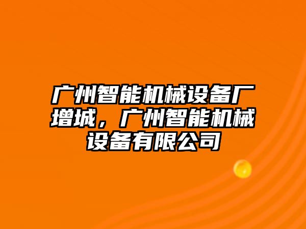 廣州智能機械設備廠增城，廣州智能機械設備有限公司