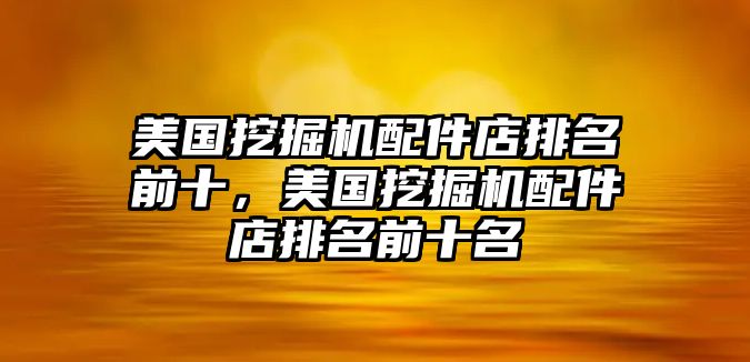 美國挖掘機(jī)配件店排名前十，美國挖掘機(jī)配件店排名前十名