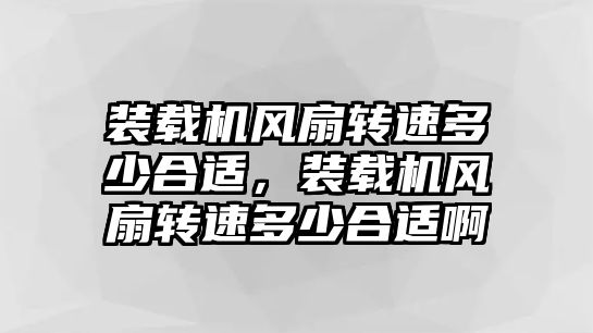 裝載機(jī)風(fēng)扇轉(zhuǎn)速多少合適，裝載機(jī)風(fēng)扇轉(zhuǎn)速多少合適啊