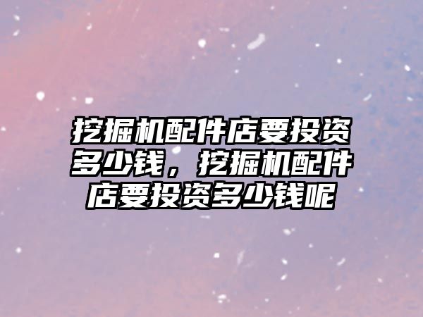 挖掘機(jī)配件店要投資多少錢，挖掘機(jī)配件店要投資多少錢呢