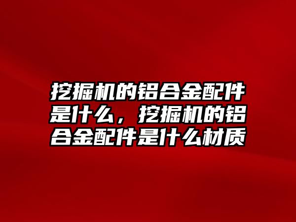 挖掘機的鋁合金配件是什么，挖掘機的鋁合金配件是什么材質(zhì)