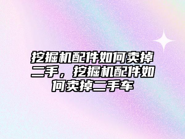 挖掘機配件如何賣掉二手，挖掘機配件如何賣掉二手車