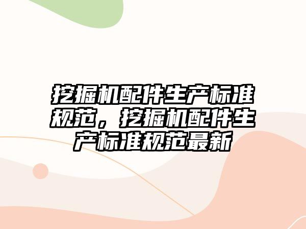 挖掘機配件生產(chǎn)標(biāo)準(zhǔn)規(guī)范，挖掘機配件生產(chǎn)標(biāo)準(zhǔn)規(guī)范最新