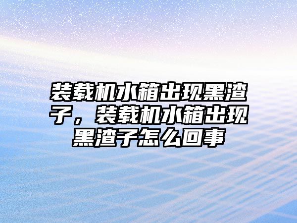 裝載機(jī)水箱出現(xiàn)黑渣子，裝載機(jī)水箱出現(xiàn)黑渣子怎么回事