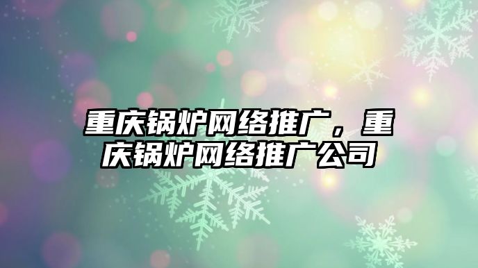 重慶鍋爐網(wǎng)絡(luò)推廣，重慶鍋爐網(wǎng)絡(luò)推廣公司