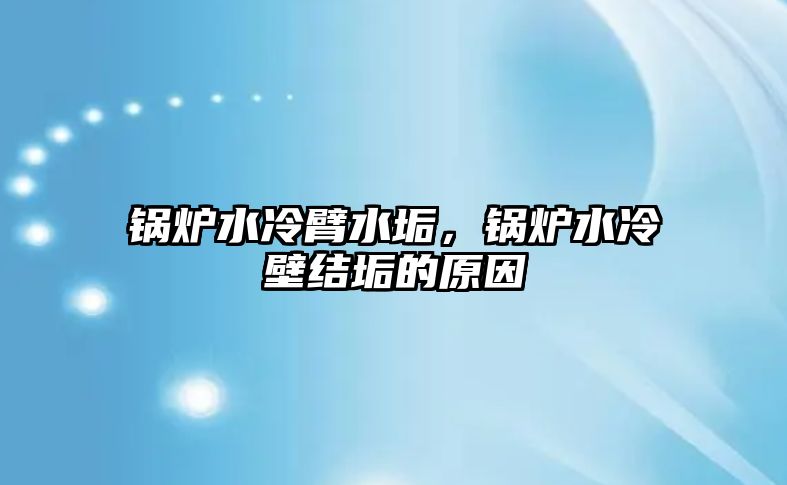 鍋爐水冷臂水垢，鍋爐水冷壁結(jié)垢的原因