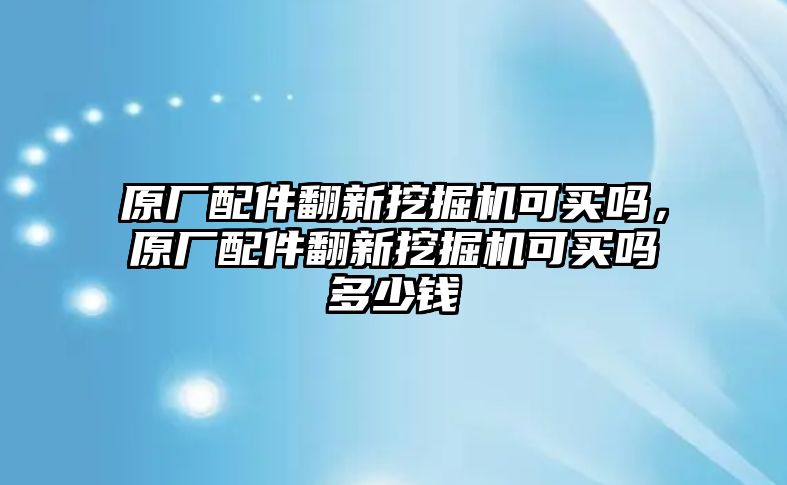 原廠配件翻新挖掘機(jī)可買嗎，原廠配件翻新挖掘機(jī)可買嗎多少錢