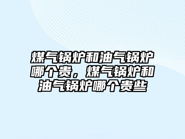 煤氣鍋爐和油氣鍋爐哪個貴，煤氣鍋爐和油氣鍋爐哪個貴些