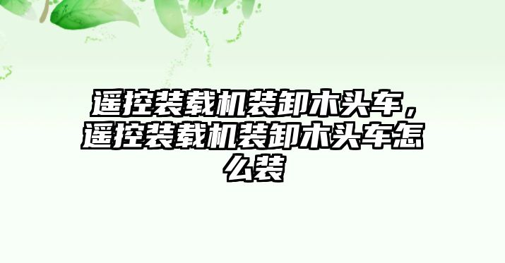 遙控裝載機(jī)裝卸木頭車，遙控裝載機(jī)裝卸木頭車怎么裝