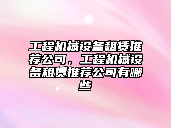 工程機械設備租賃推薦公司，工程機械設備租賃推薦公司有哪些