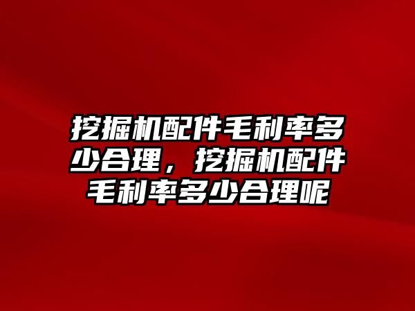 挖掘機(jī)配件毛利率多少合理，挖掘機(jī)配件毛利率多少合理呢