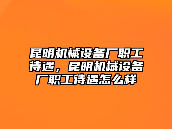 昆明機(jī)械設(shè)備廠職工待遇，昆明機(jī)械設(shè)備廠職工待遇怎么樣