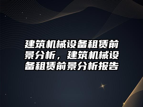 建筑機械設備租賃前景分析，建筑機械設備租賃前景分析報告